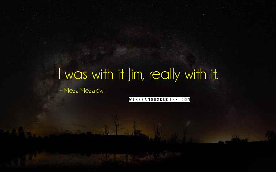 Mezz Mezzrow Quotes: I was with it Jim, really with it.