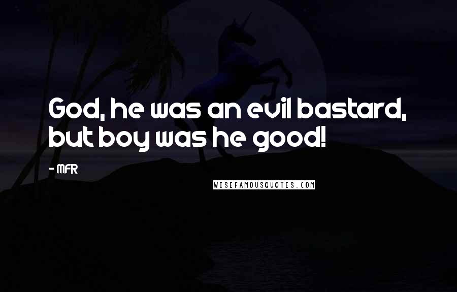 MFR Quotes: God, he was an evil bastard, but boy was he good!