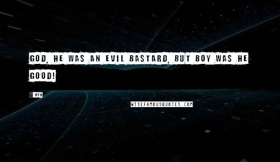 MFR Quotes: God, he was an evil bastard, but boy was he good!