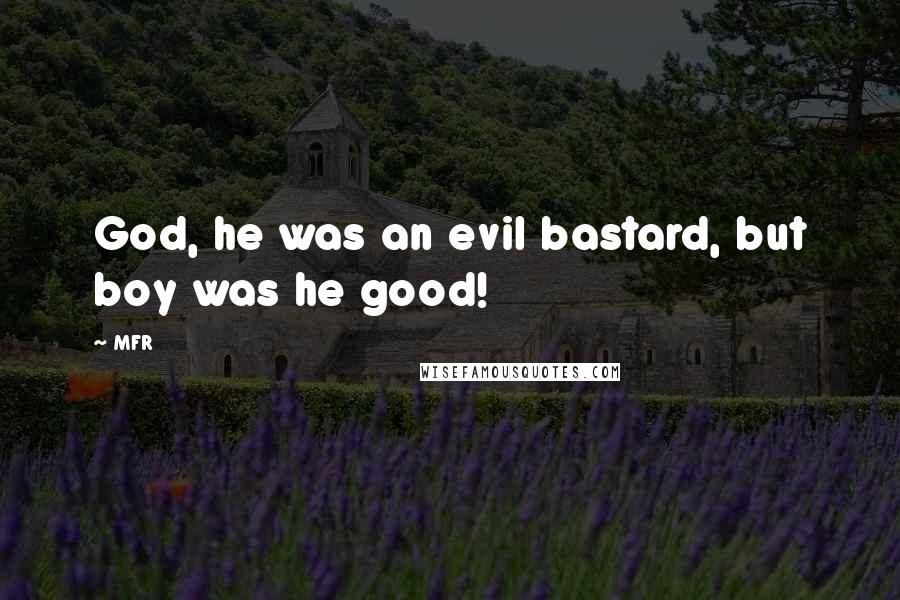 MFR Quotes: God, he was an evil bastard, but boy was he good!