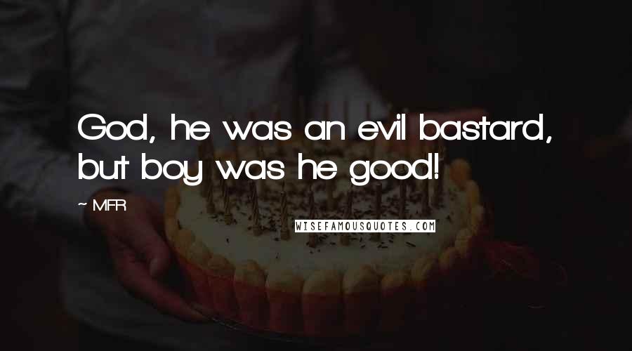 MFR Quotes: God, he was an evil bastard, but boy was he good!