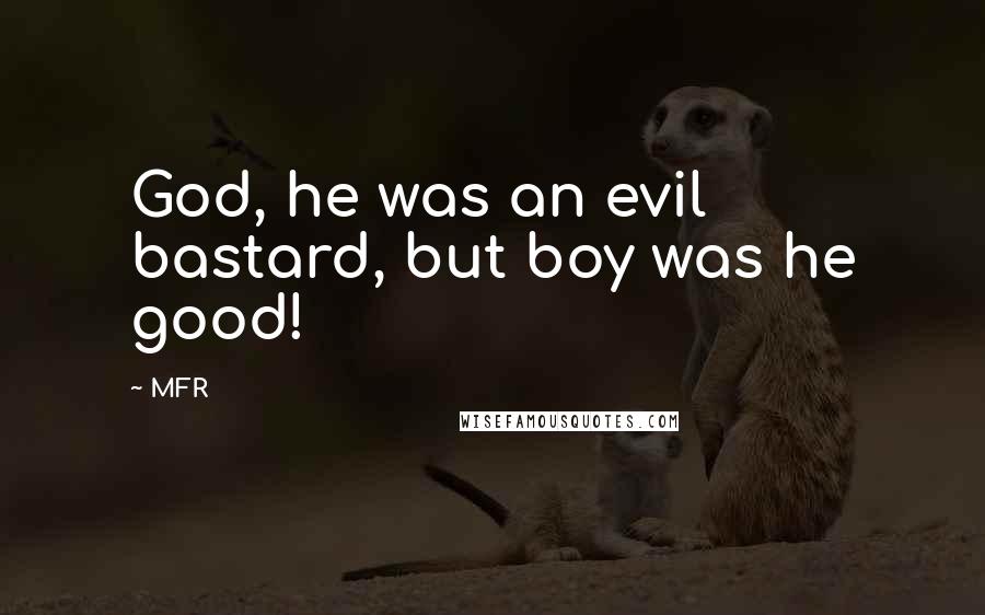 MFR Quotes: God, he was an evil bastard, but boy was he good!