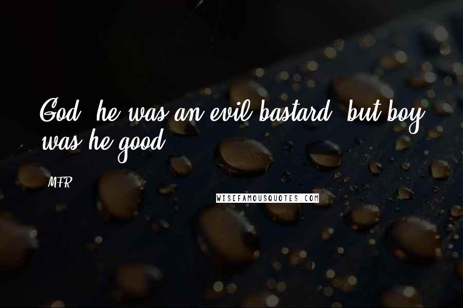 MFR Quotes: God, he was an evil bastard, but boy was he good!