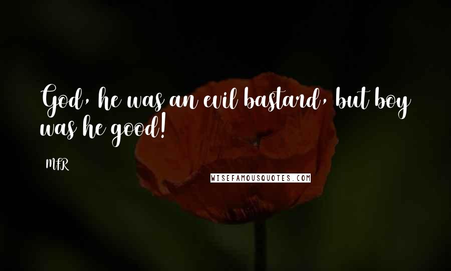 MFR Quotes: God, he was an evil bastard, but boy was he good!