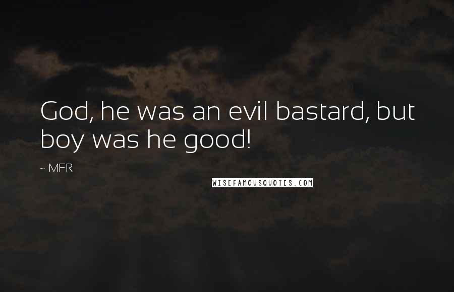 MFR Quotes: God, he was an evil bastard, but boy was he good!