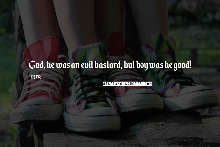 MFR Quotes: God, he was an evil bastard, but boy was he good!