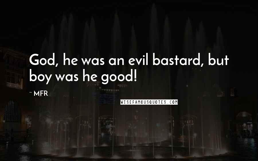 MFR Quotes: God, he was an evil bastard, but boy was he good!