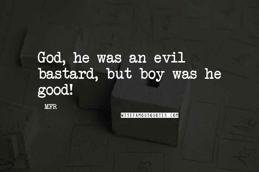 MFR Quotes: God, he was an evil bastard, but boy was he good!