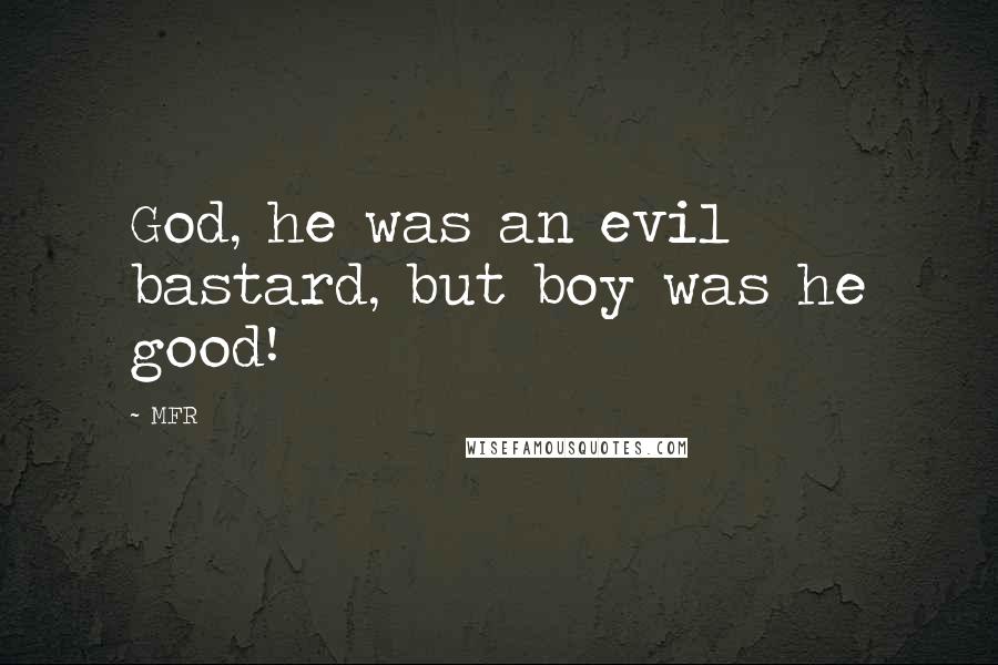 MFR Quotes: God, he was an evil bastard, but boy was he good!