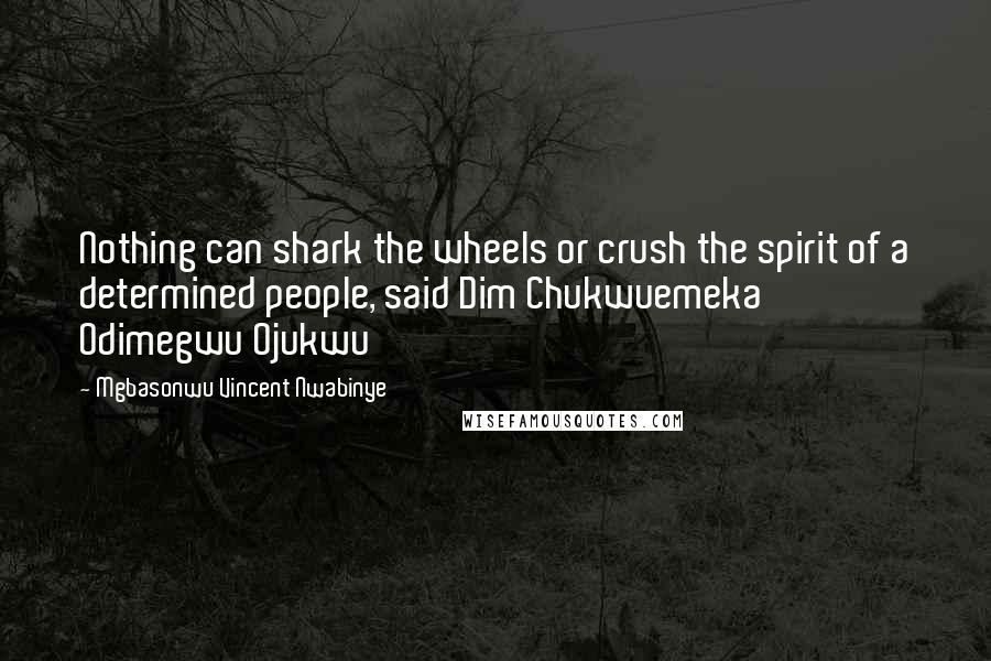 Mgbasonwu Vincent Nwabinye Quotes: Nothing can shark the wheels or crush the spirit of a determined people, said Dim Chukwuemeka Odimegwu Ojukwu