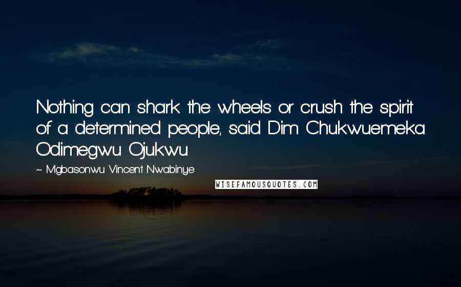 Mgbasonwu Vincent Nwabinye Quotes: Nothing can shark the wheels or crush the spirit of a determined people, said Dim Chukwuemeka Odimegwu Ojukwu