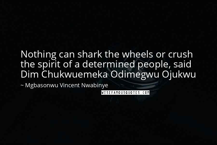 Mgbasonwu Vincent Nwabinye Quotes: Nothing can shark the wheels or crush the spirit of a determined people, said Dim Chukwuemeka Odimegwu Ojukwu