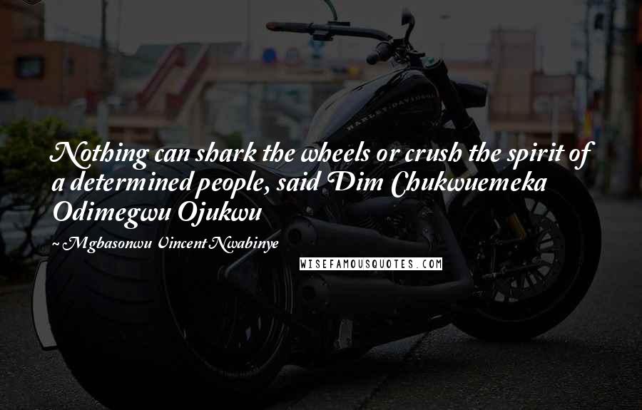 Mgbasonwu Vincent Nwabinye Quotes: Nothing can shark the wheels or crush the spirit of a determined people, said Dim Chukwuemeka Odimegwu Ojukwu