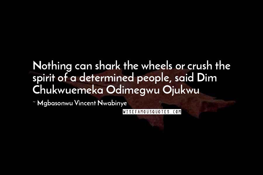 Mgbasonwu Vincent Nwabinye Quotes: Nothing can shark the wheels or crush the spirit of a determined people, said Dim Chukwuemeka Odimegwu Ojukwu