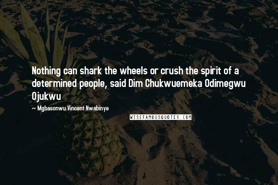 Mgbasonwu Vincent Nwabinye Quotes: Nothing can shark the wheels or crush the spirit of a determined people, said Dim Chukwuemeka Odimegwu Ojukwu