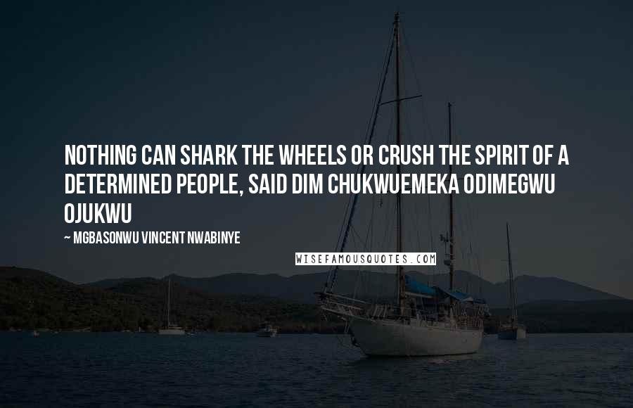 Mgbasonwu Vincent Nwabinye Quotes: Nothing can shark the wheels or crush the spirit of a determined people, said Dim Chukwuemeka Odimegwu Ojukwu