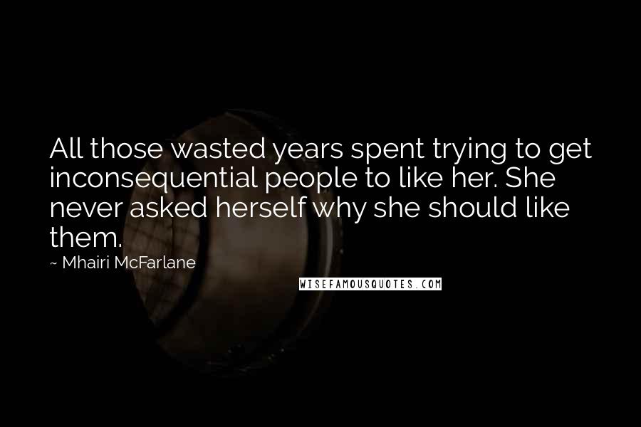 Mhairi McFarlane Quotes: All those wasted years spent trying to get inconsequential people to like her. She never asked herself why she should like them.