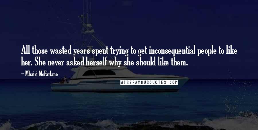 Mhairi McFarlane Quotes: All those wasted years spent trying to get inconsequential people to like her. She never asked herself why she should like them.