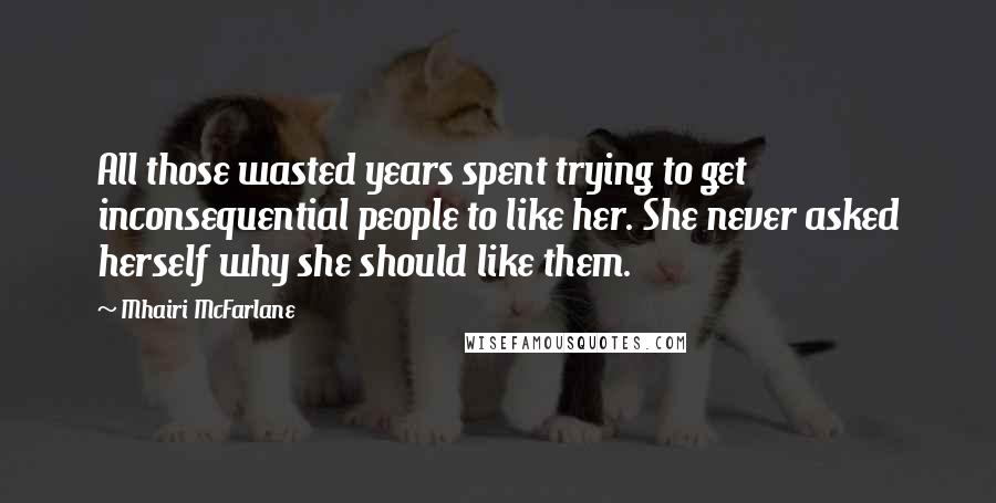 Mhairi McFarlane Quotes: All those wasted years spent trying to get inconsequential people to like her. She never asked herself why she should like them.