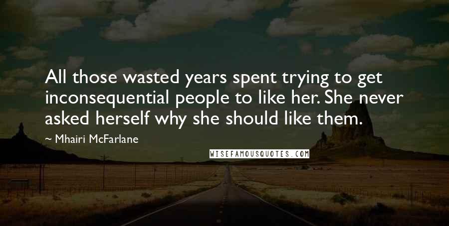 Mhairi McFarlane Quotes: All those wasted years spent trying to get inconsequential people to like her. She never asked herself why she should like them.