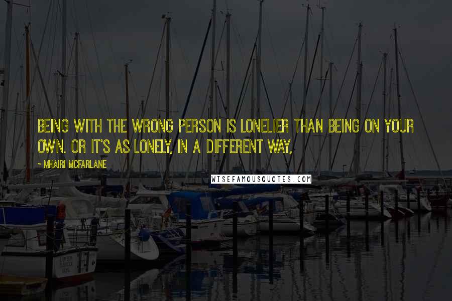 Mhairi McFarlane Quotes: Being with the wrong person is lonelier than being on your own. Or it's as lonely, in a different way,