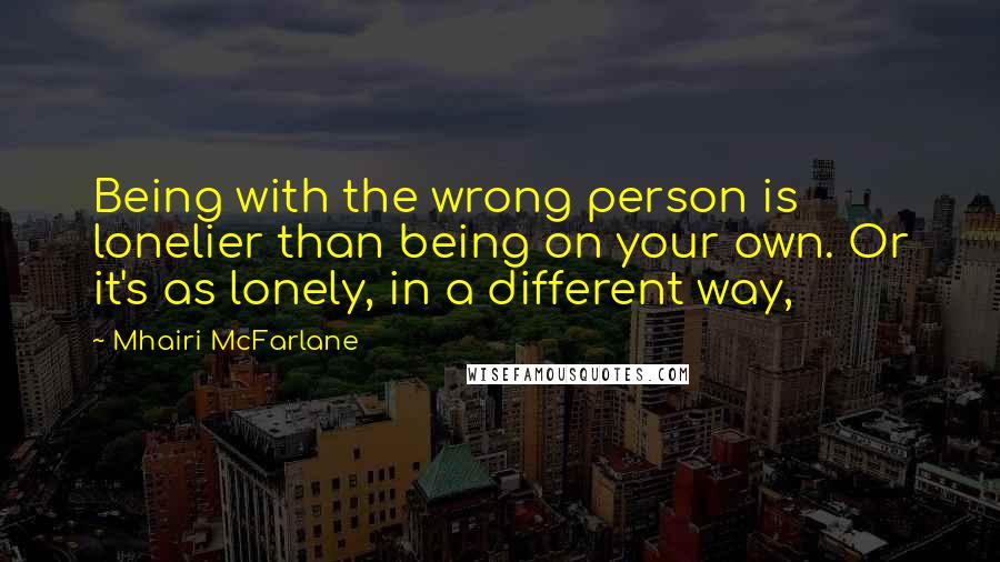 Mhairi McFarlane Quotes: Being with the wrong person is lonelier than being on your own. Or it's as lonely, in a different way,