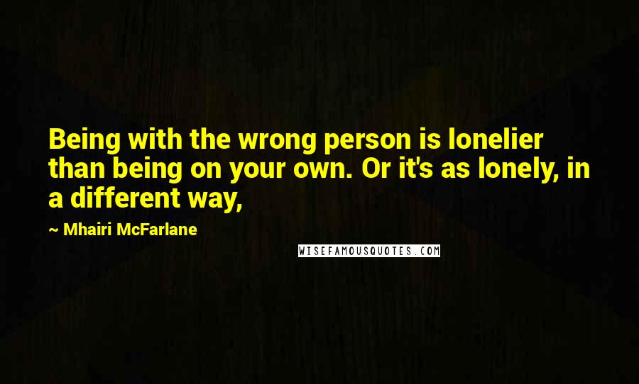 Mhairi McFarlane Quotes: Being with the wrong person is lonelier than being on your own. Or it's as lonely, in a different way,