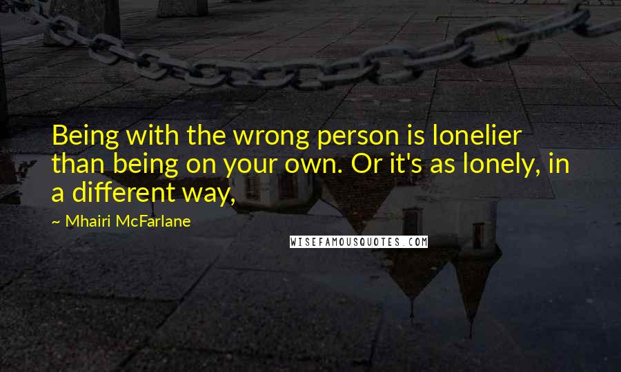 Mhairi McFarlane Quotes: Being with the wrong person is lonelier than being on your own. Or it's as lonely, in a different way,