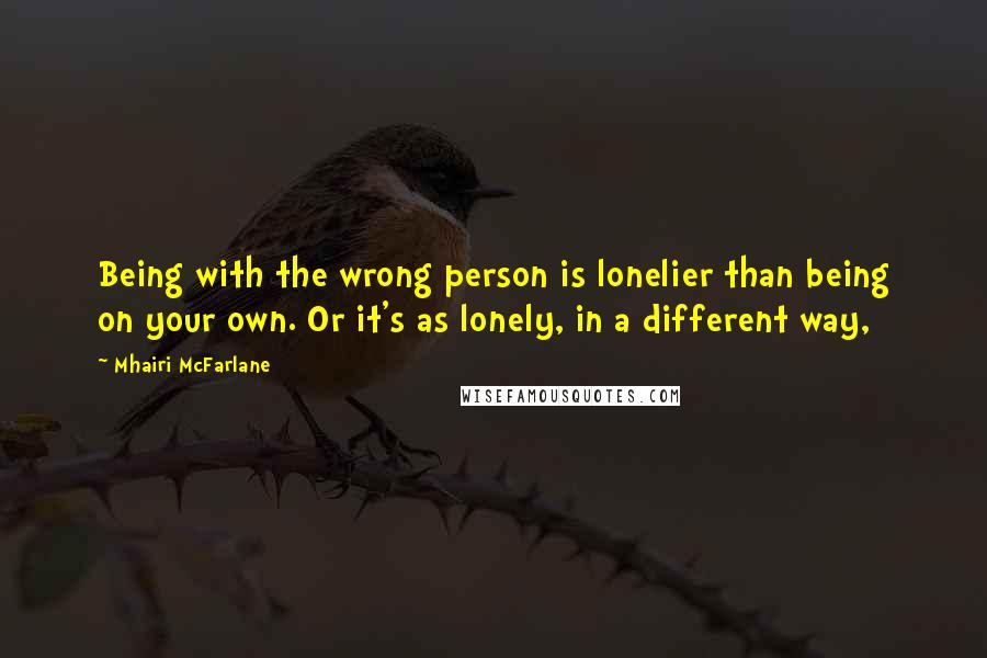 Mhairi McFarlane Quotes: Being with the wrong person is lonelier than being on your own. Or it's as lonely, in a different way,