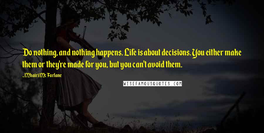 Mhairi McFarlane Quotes: Do nothing, and nothing happens. Life is about decisions. You either make them or they're made for you, but you can't avoid them.
