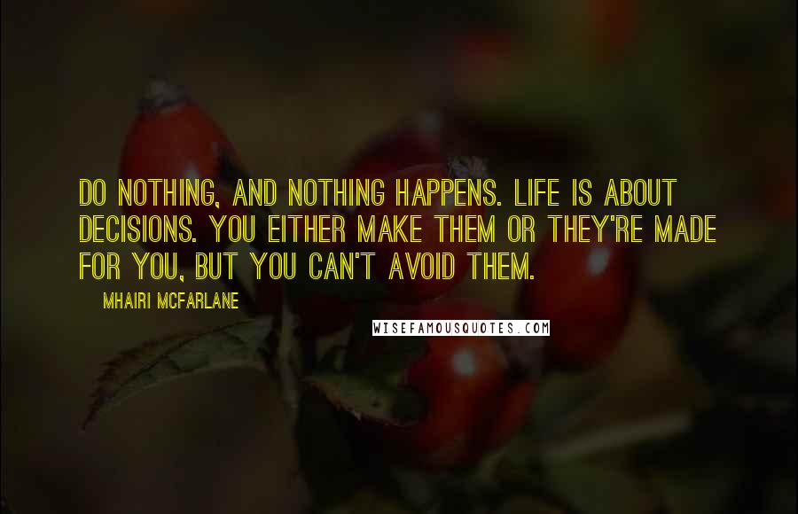 Mhairi McFarlane Quotes: Do nothing, and nothing happens. Life is about decisions. You either make them or they're made for you, but you can't avoid them.