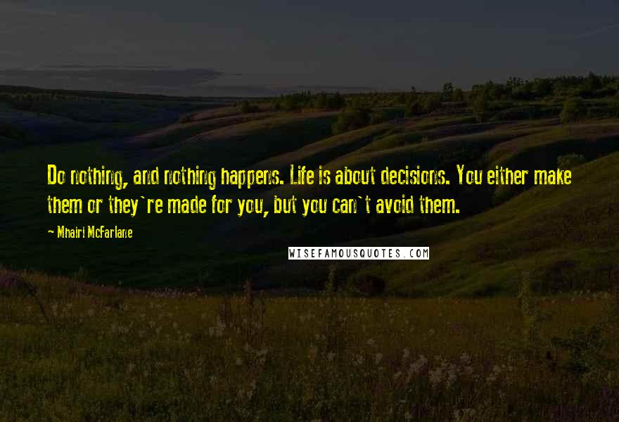 Mhairi McFarlane Quotes: Do nothing, and nothing happens. Life is about decisions. You either make them or they're made for you, but you can't avoid them.