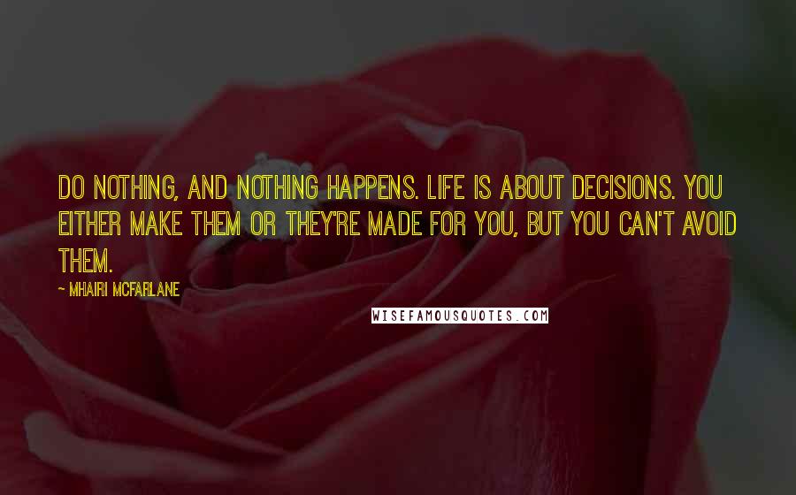 Mhairi McFarlane Quotes: Do nothing, and nothing happens. Life is about decisions. You either make them or they're made for you, but you can't avoid them.
