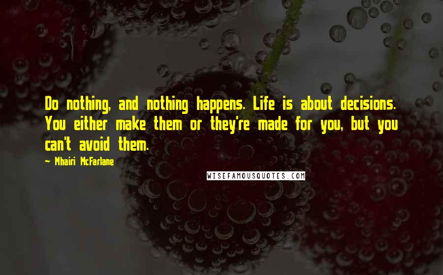 Mhairi McFarlane Quotes: Do nothing, and nothing happens. Life is about decisions. You either make them or they're made for you, but you can't avoid them.