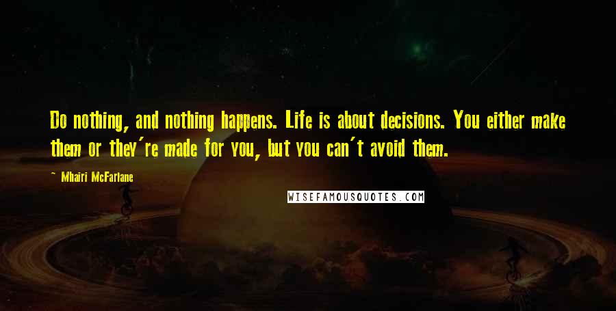 Mhairi McFarlane Quotes: Do nothing, and nothing happens. Life is about decisions. You either make them or they're made for you, but you can't avoid them.