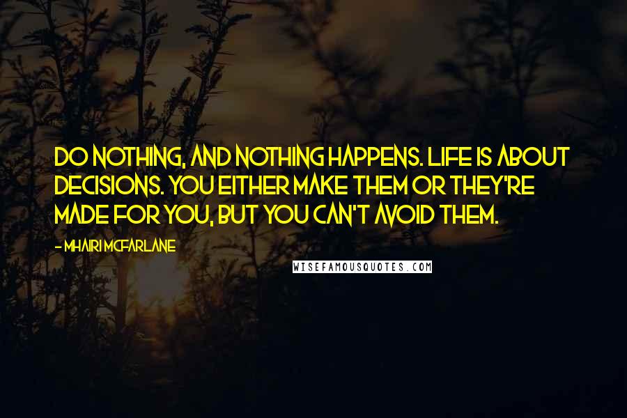 Mhairi McFarlane Quotes: Do nothing, and nothing happens. Life is about decisions. You either make them or they're made for you, but you can't avoid them.