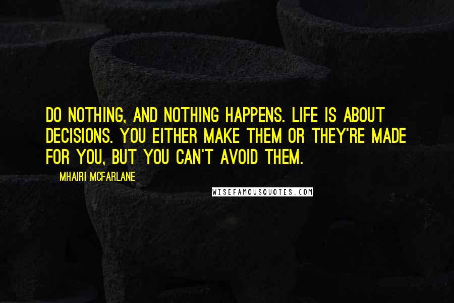 Mhairi McFarlane Quotes: Do nothing, and nothing happens. Life is about decisions. You either make them or they're made for you, but you can't avoid them.