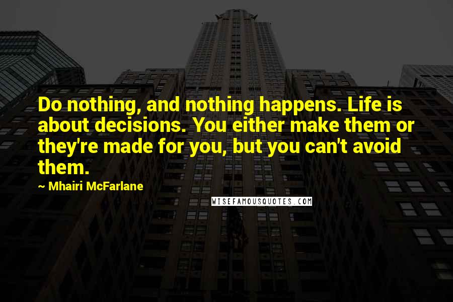 Mhairi McFarlane Quotes: Do nothing, and nothing happens. Life is about decisions. You either make them or they're made for you, but you can't avoid them.