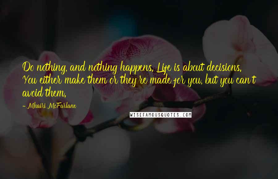 Mhairi McFarlane Quotes: Do nothing, and nothing happens. Life is about decisions. You either make them or they're made for you, but you can't avoid them.