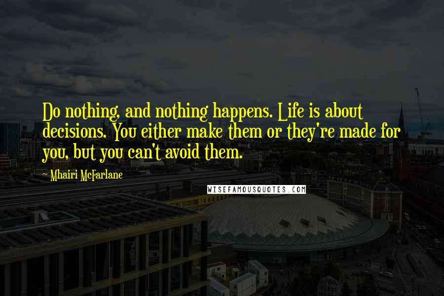 Mhairi McFarlane Quotes: Do nothing, and nothing happens. Life is about decisions. You either make them or they're made for you, but you can't avoid them.