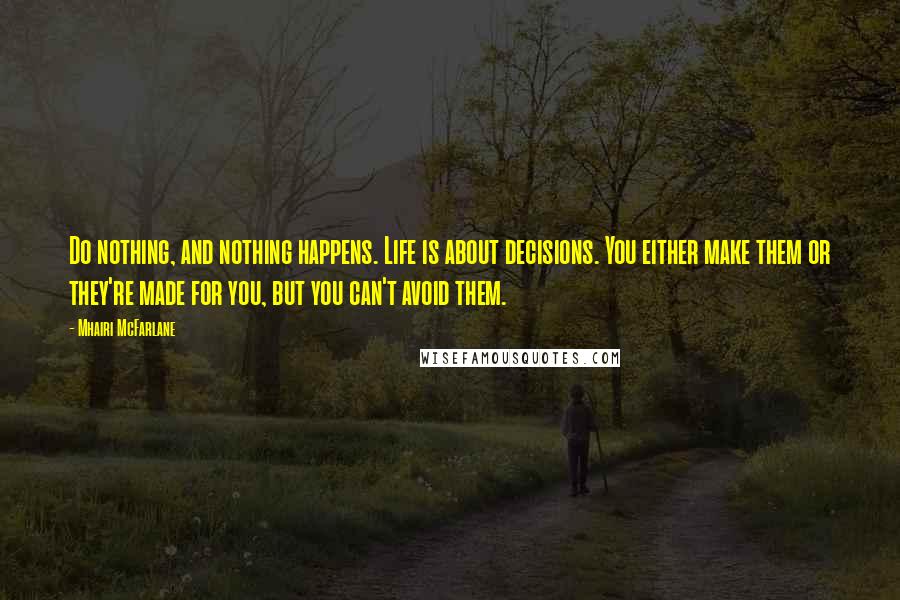 Mhairi McFarlane Quotes: Do nothing, and nothing happens. Life is about decisions. You either make them or they're made for you, but you can't avoid them.