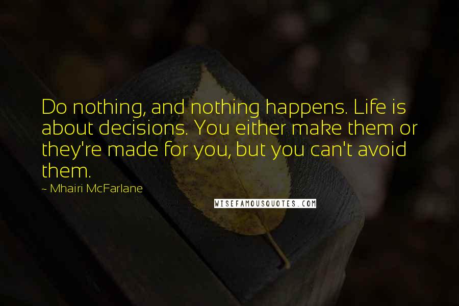 Mhairi McFarlane Quotes: Do nothing, and nothing happens. Life is about decisions. You either make them or they're made for you, but you can't avoid them.