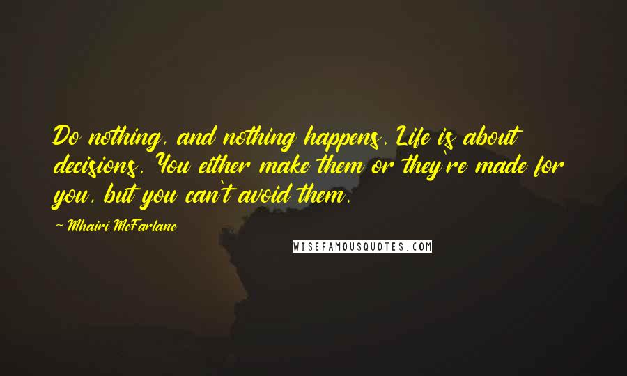 Mhairi McFarlane Quotes: Do nothing, and nothing happens. Life is about decisions. You either make them or they're made for you, but you can't avoid them.