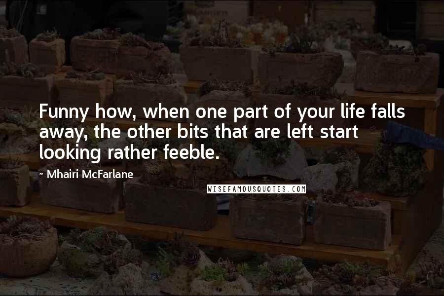 Mhairi McFarlane Quotes: Funny how, when one part of your life falls away, the other bits that are left start looking rather feeble.
