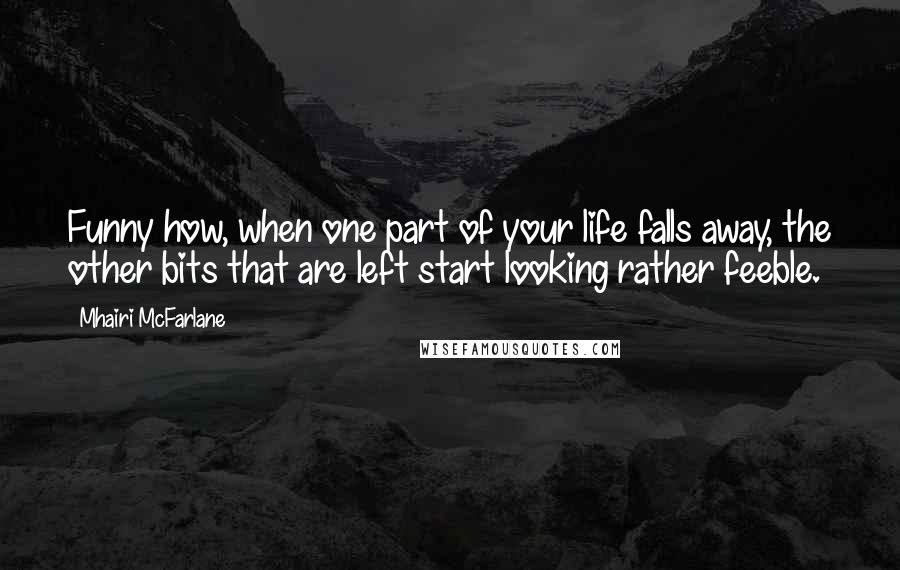 Mhairi McFarlane Quotes: Funny how, when one part of your life falls away, the other bits that are left start looking rather feeble.