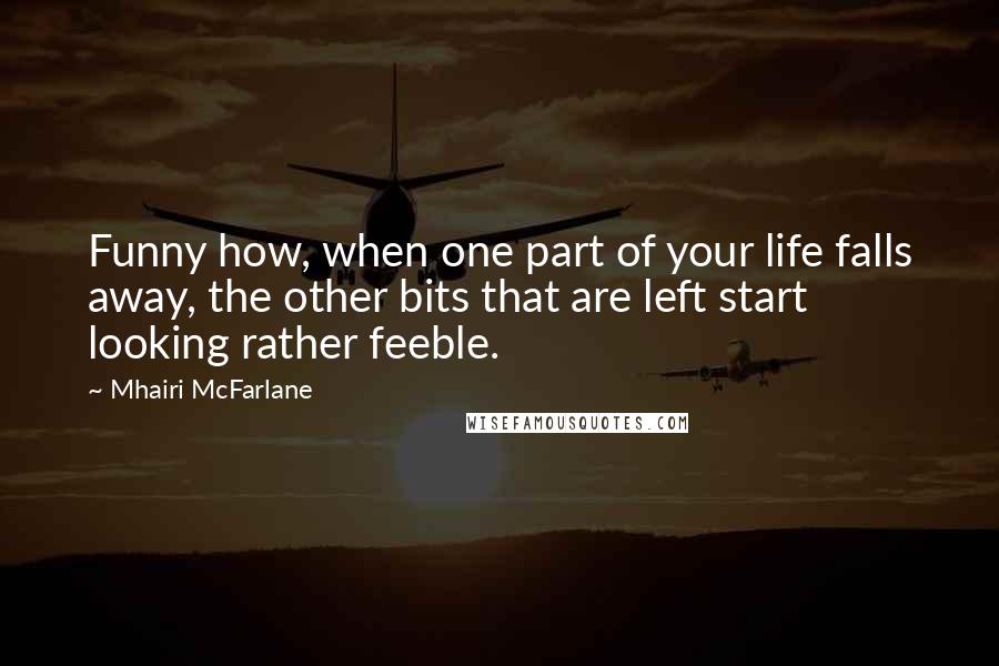 Mhairi McFarlane Quotes: Funny how, when one part of your life falls away, the other bits that are left start looking rather feeble.
