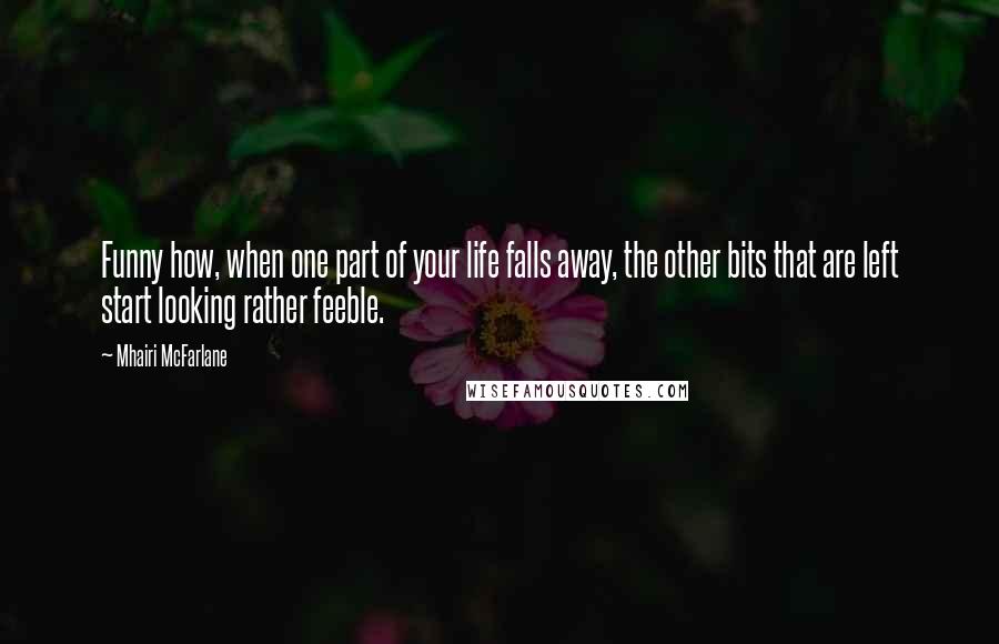 Mhairi McFarlane Quotes: Funny how, when one part of your life falls away, the other bits that are left start looking rather feeble.