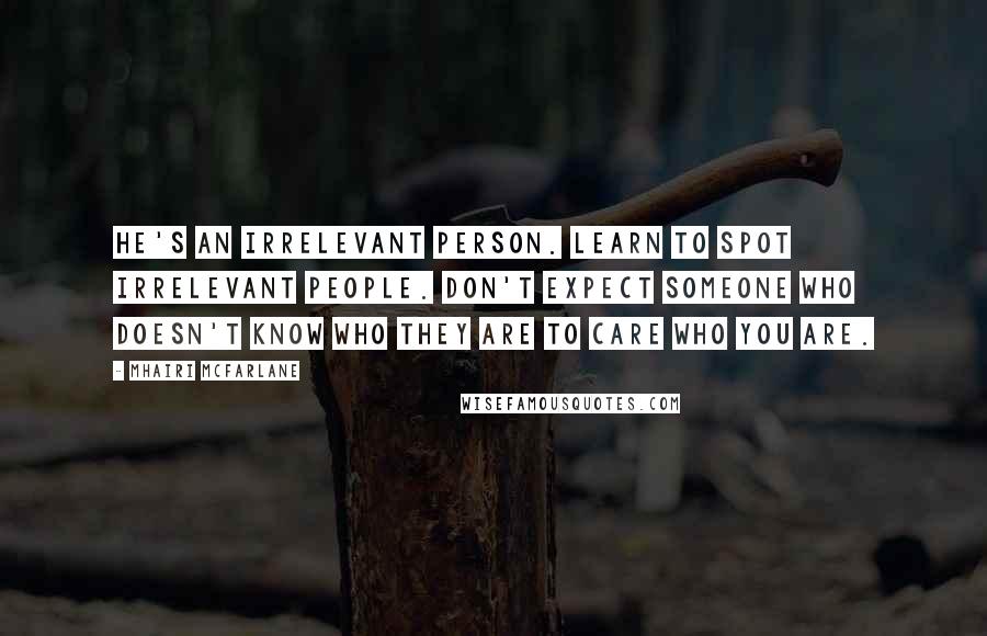 Mhairi McFarlane Quotes: He's an irrelevant person. Learn to spot irrelevant people. Don't expect someone who doesn't know who they are to care who you are.