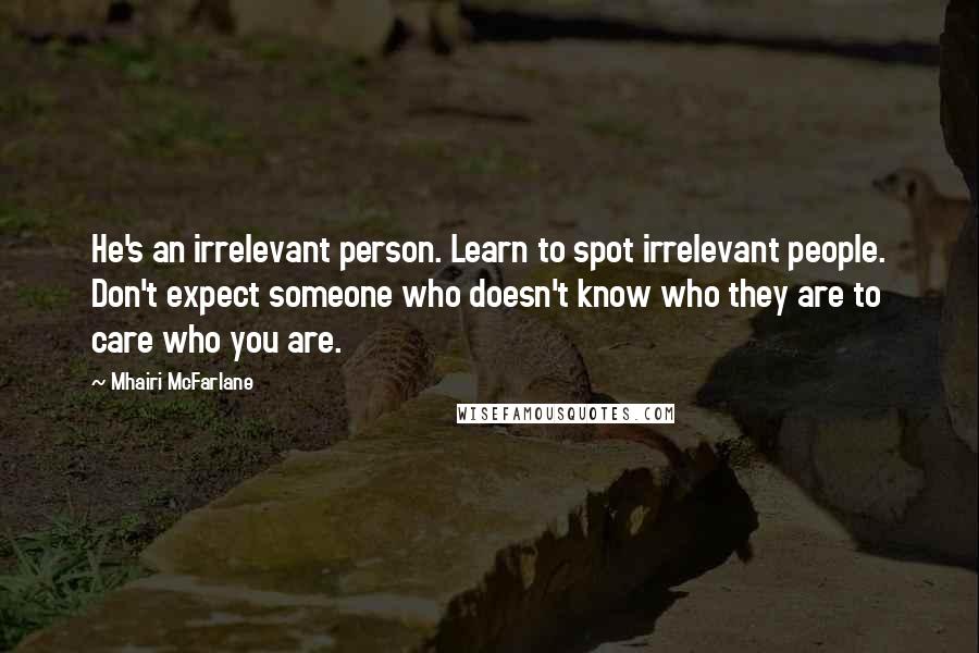 Mhairi McFarlane Quotes: He's an irrelevant person. Learn to spot irrelevant people. Don't expect someone who doesn't know who they are to care who you are.