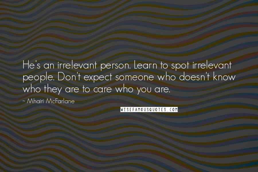 Mhairi McFarlane Quotes: He's an irrelevant person. Learn to spot irrelevant people. Don't expect someone who doesn't know who they are to care who you are.